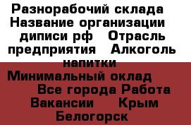 Разнорабочий склада › Название организации ­ диписи.рф › Отрасль предприятия ­ Алкоголь, напитки › Минимальный оклад ­ 17 300 - Все города Работа » Вакансии   . Крым,Белогорск